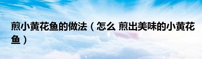 煎小黄花鱼的做法(怎么 煎出美味的小黄花鱼)
