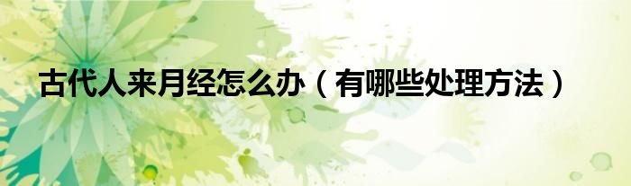 古代人来月经怎么办(有哪些处理方法)