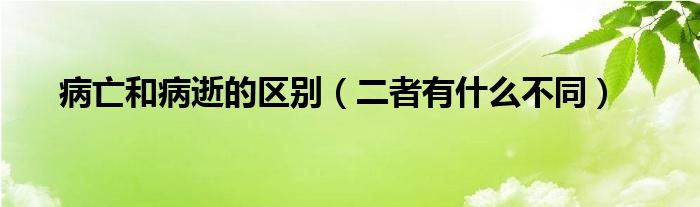 病亡和病逝的区别(二者有什么不同)