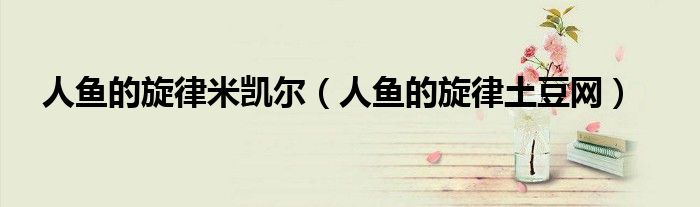人鱼的旋律米凯尔（人鱼的旋律土豆网）