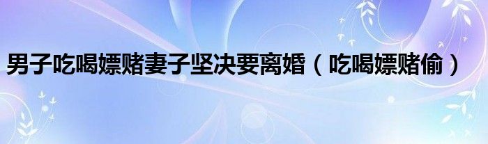 男子吃喝嫖赌妻子坚决要离婚(吃喝嫖赌偷)