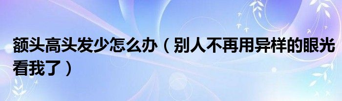 额头高头发少怎么办（别人不再用异样的眼光看我了）