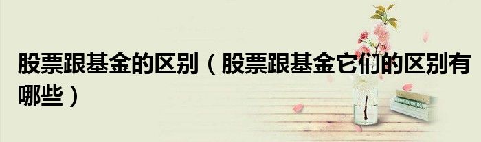 股票跟基金的区别(股票跟基金它们的区别有哪些)