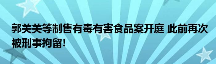 郭美美等制售有毒有害食品案开庭 此前再次被刑事拘留!