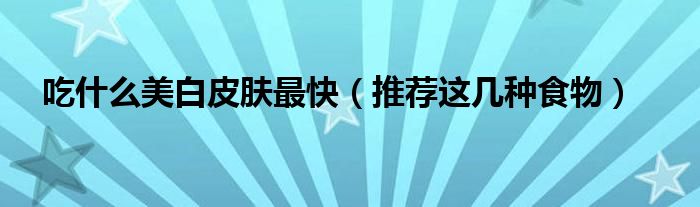 吃什么美白皮肤最快(推荐这几种食物)