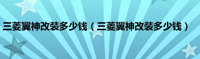 三菱翼神改装多少钱(三菱翼神改装多少钱)