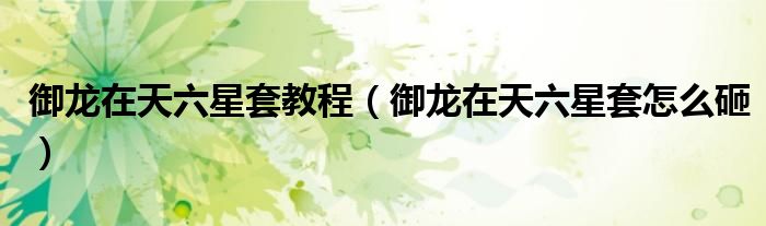 御龙在天六星套教程（御龙在天六星套怎么砸）