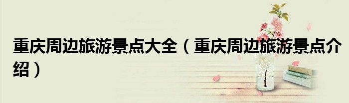 重庆周边旅游景点大全(重庆周边旅游景点介绍)