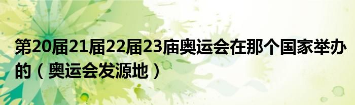 第20届21届22届23庙奥运会在那个国家举办的(奥运会发源地)