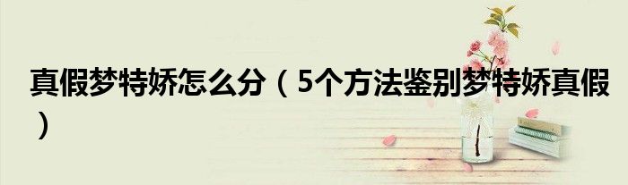 真假梦特娇怎么分(5个方法鉴别梦特娇真假)
