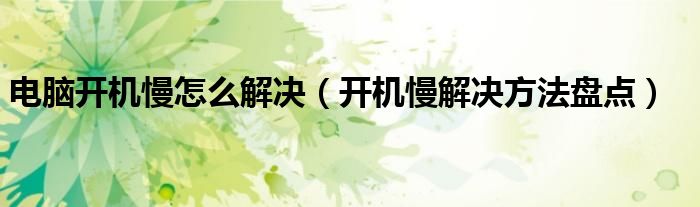 电脑开机慢怎么解决(开机慢解决方法盘点)