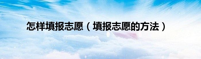 怎样填报志愿(填报志愿的方法)