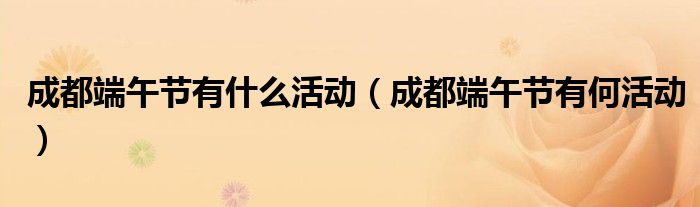 成都端午节有什么活动(成都端午节有何活动)