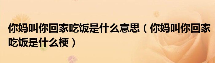 你妈叫你回家吃饭是什么意思(你妈叫你回家吃饭是什么梗)