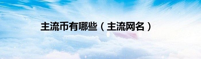 主流币有哪些（主流网名）