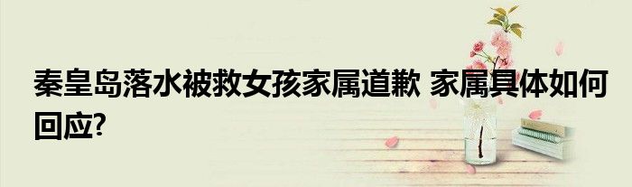 秦皇岛落水被救女孩家属道歉 家属具体如何回应?