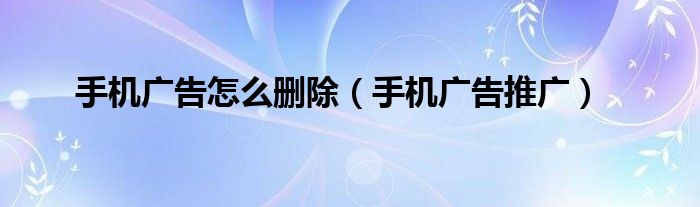 手机广告怎么删除（手机广告推广）