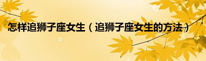 怎样追狮子座女生(追狮子座女生的方法)