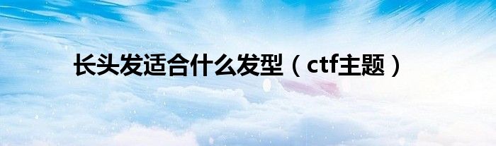 长头发适合什么发型(ctf主题)
