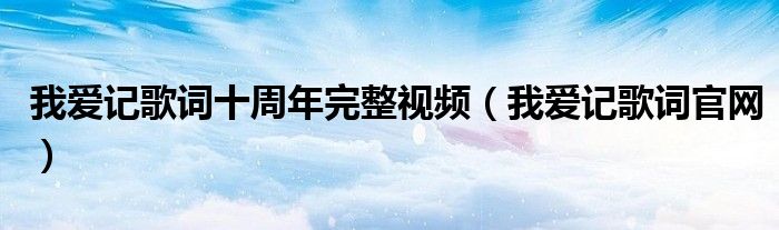 我爱记歌词十周年完整视频（我爱记歌词官网）