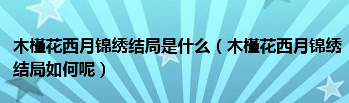 木槿花西月锦绣结局是什么(木槿花西月锦绣结局如何呢)