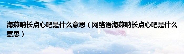 海燕呐长点心吧是什么意思(网络语海燕呐长点心吧是什么意思)