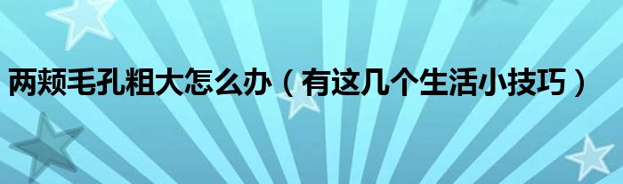 两颊毛孔粗大怎么办（有这几个生活小技巧）