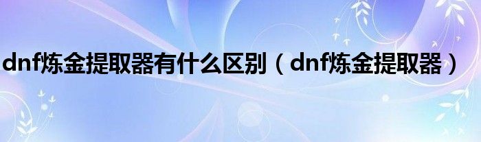 dnf炼金提取器有什么区别(dnf炼金提取器)