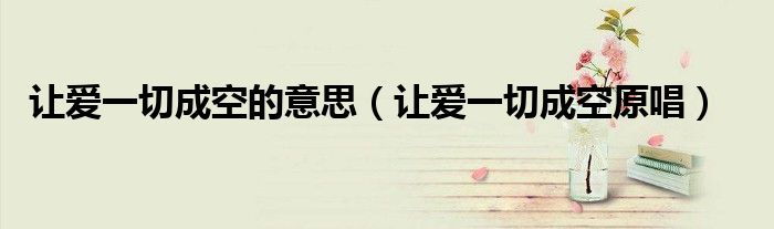 让爱一切成空的意思（让爱一切成空原唱）