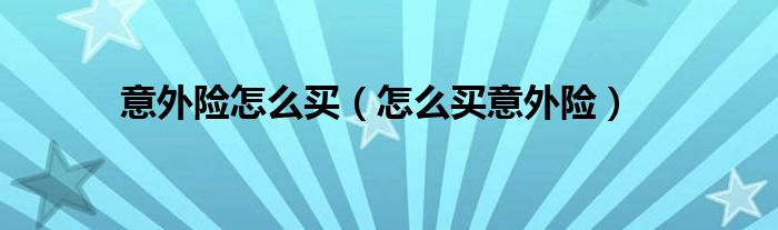 意外险怎么买(怎么买意外险)