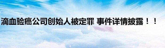 滴血验癌公司创始人被定罪 事件详情披露!!