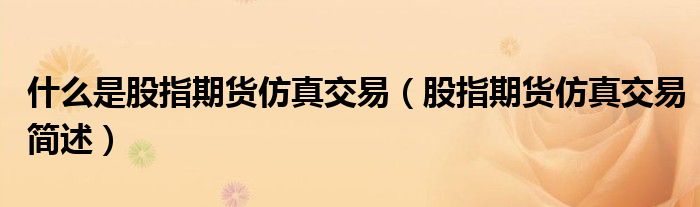 什么是股指期货仿真交易(股指期货仿真交易简述)