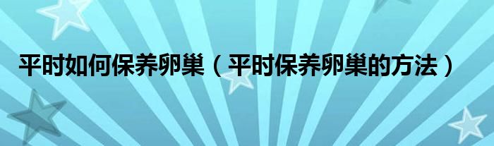 平时如何保养卵巢(平时保养卵巢的方法)