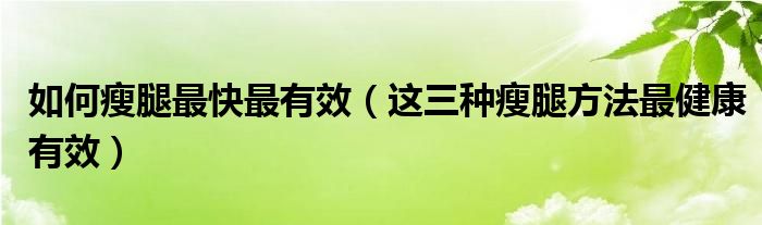 如何瘦腿最快最有效（这三种瘦腿方法最健康有效）