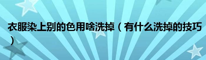 衣服染上别的色用啥洗掉(有什么洗掉的技巧)
