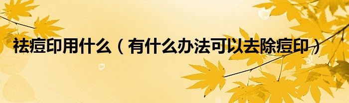 祛痘印用什么(有什么办法可以去除痘印)