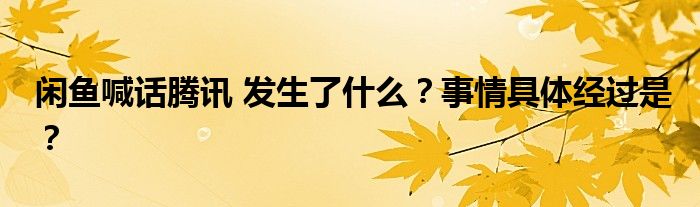 闲鱼喊话腾讯 发生了什么?事情具体经过是?