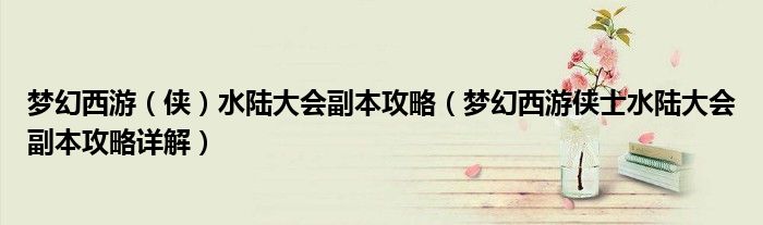 梦幻西游（侠）水陆大会副本攻略（梦幻西游侠士水陆大会副本攻略详解）