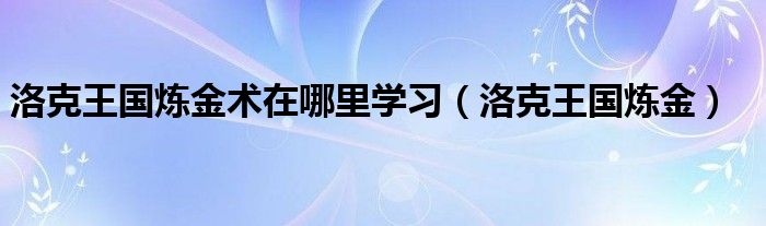 洛克王国炼金术在哪里学习（洛克王国炼金）