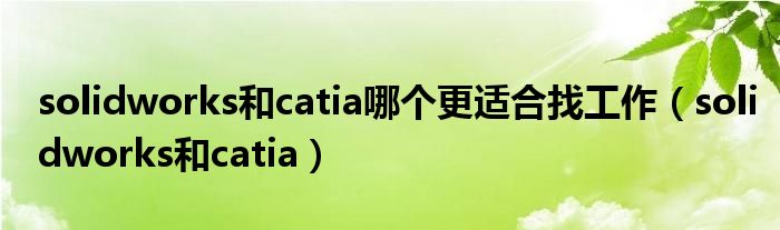 solidworks和catia哪个更适合找工作(solidworks和catia)