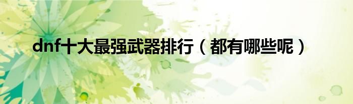 dnf十大最强武器排行(都有哪些呢)