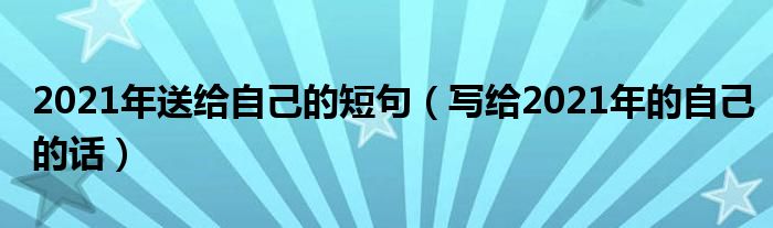 2021年送给自己的短句(写给2021年的自己的话)
