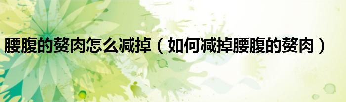 腰腹的赘肉怎么减掉(如何减掉腰腹的赘肉)