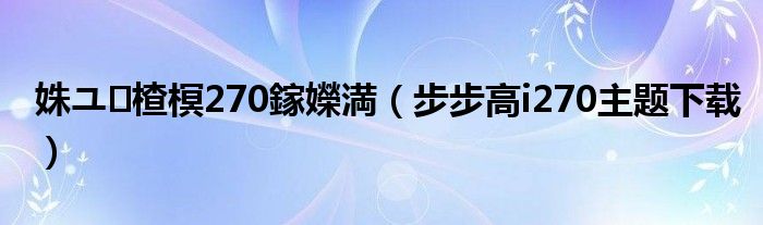 姝ユ楂榠270鎵嬫満(步步高i270主题下载)