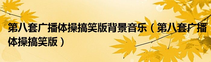 第八套广播体操搞笑版背景音乐(第八套广播体操搞笑版)