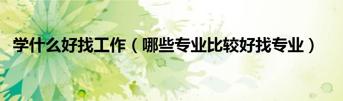 学什么好找工作(哪些专业比较好找专业)