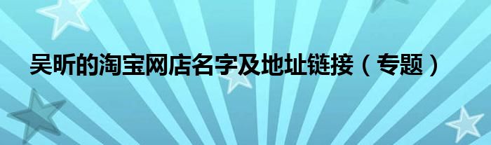 吴昕的淘宝网店名字及地址链接(专题)