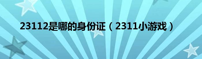 23112是哪的身份证(2311小游戏)