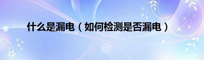 什么是漏电（如何检测是否漏电）