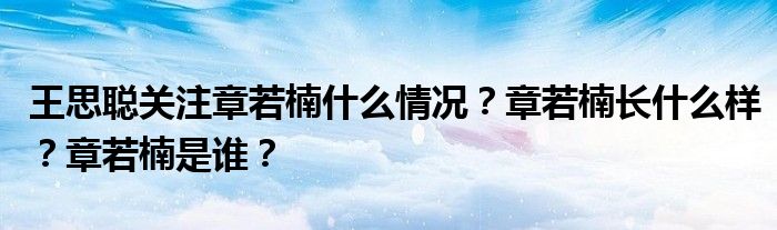 王思聪关注章若楠什么情况？章若楠长什么样？章若楠是谁？